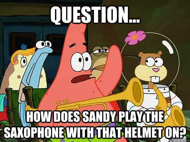 Question... How does Sandy play the saxophone with that helmet on?  Question Asking Patrick