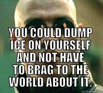  YOU COULD DUMP ICE ON YOURSELF AND NOT HAVE TO BRAG TO THE WORLD ABOUT IT. Matrix Morpheus