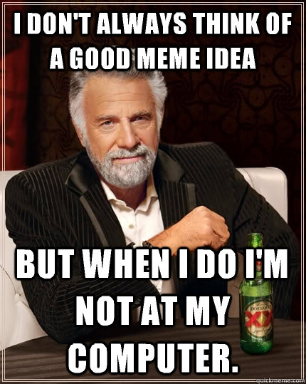 I don't always think of a good meme idea but when I do I'm not at my computer. - I don't always think of a good meme idea but when I do I'm not at my computer.  The Most Interesting Man In The World