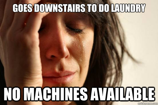 Goes downstairs to do laundry No machines available  First World Problems