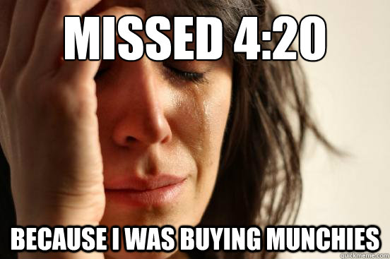 Missed 4:20 Because I was buying munchies  First World Problems