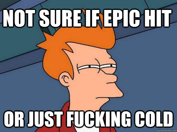 Not sure if epic hit Or just fucking cold  Futurama Fry