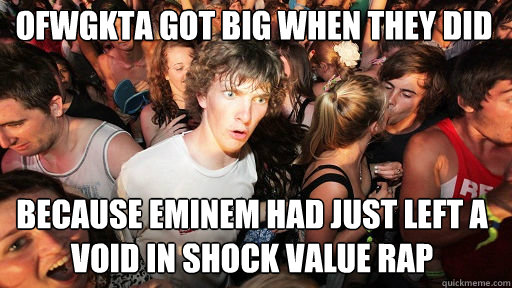 ofwgkta got big when they did
 because eminem had just left a void in shock value rap  Sudden Clarity Clarence