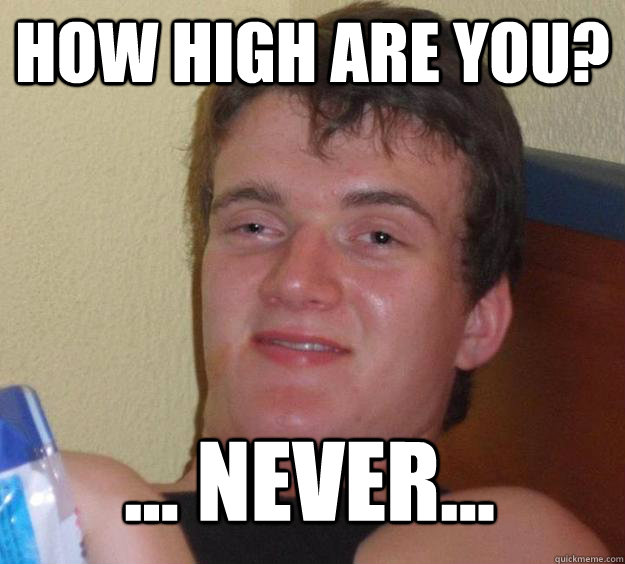 How high are you? ... never...   10 Guy