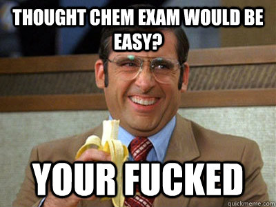 thought chem exam would be easy? your fucked  Brick Tamland