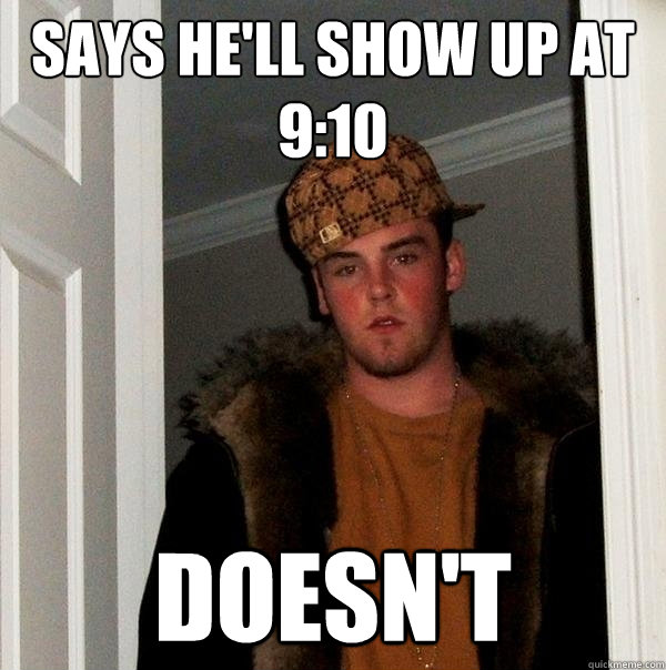 says he'll show up at 9:10 doesn't - says he'll show up at 9:10 doesn't  Scumbag Steve