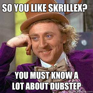 So you like Skrillex? You must know a
lot about dubstep  Condescending Wonka