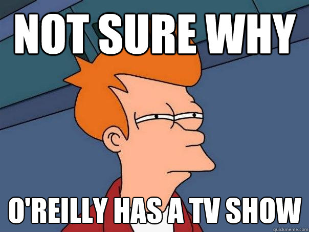 not sure why  O'Reilly has a tv show  Futurama Fry