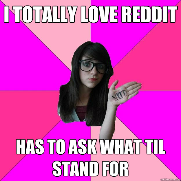 I totally love Reddit Has to ask what TIL stand for - I totally love Reddit Has to ask what TIL stand for  Idiot Nerd Girl