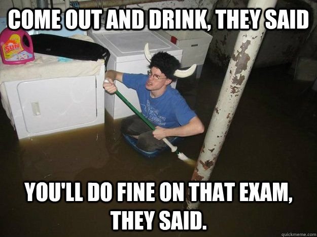 Come out and drink, they said You'll do fine on that exam, they said. - Come out and drink, they said You'll do fine on that exam, they said.  Do the laundry they said