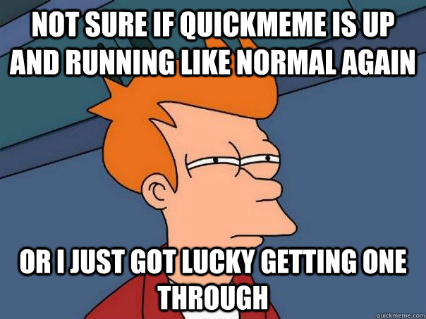 Not sure if quickmeme is up and running like normal again or I just got lucky getting one through  Futurama Fry