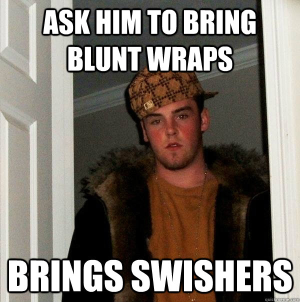 Ask him to bring blunt wraps brings swishers  Scumbag Steve