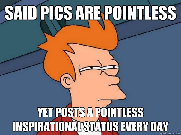 Said pics are pointless Yet posts a pointless inspirational status every day  Futurama Fry