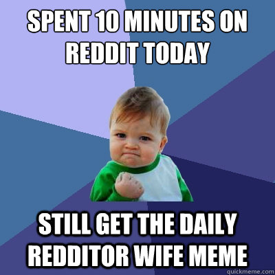 Spent 10 minutes on reddit today  Still get the daily redditor wife meme  Success Kid