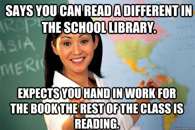 Says you can read a different in the school library. Expects you hand in work for the book the rest of the class is reading.  Unhelpful High School Teacher