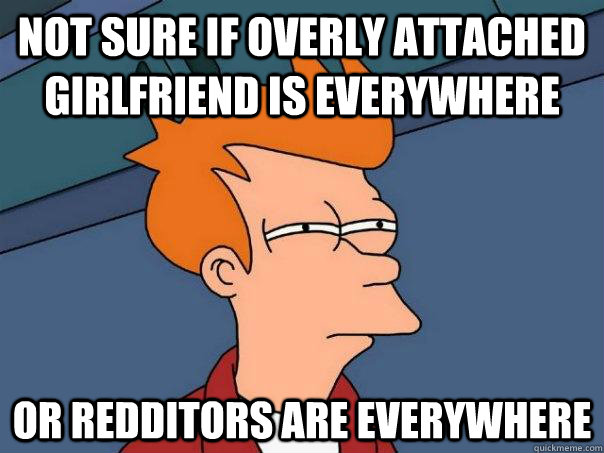 Not sure if overly attached girlfriend is everywhere or redditors are everywhere  Futurama Fry