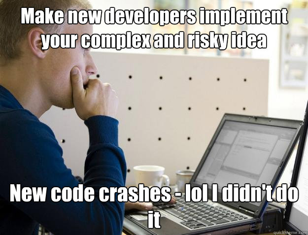 Make new developers implement your complex and risky idea New code crashes - lol I didn't do it - Make new developers implement your complex and risky idea New code crashes - lol I didn't do it  Programmer