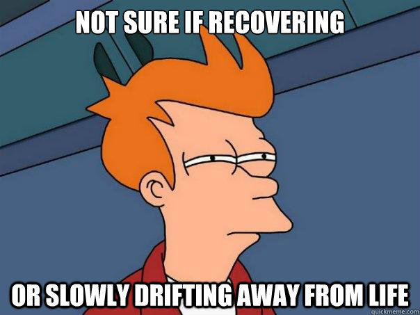 Not sure if recovering or slowly drifting away from life  Futurama Fry