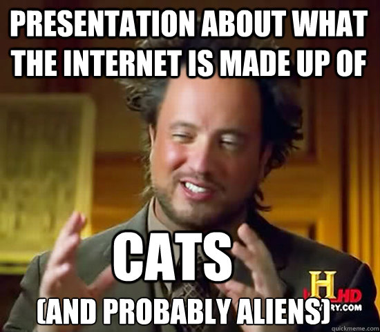 Presentation about What the Internet is made up of 
(and probably Aliens) Cats - Presentation about What the Internet is made up of 
(and probably Aliens) Cats  Ancient Aliens