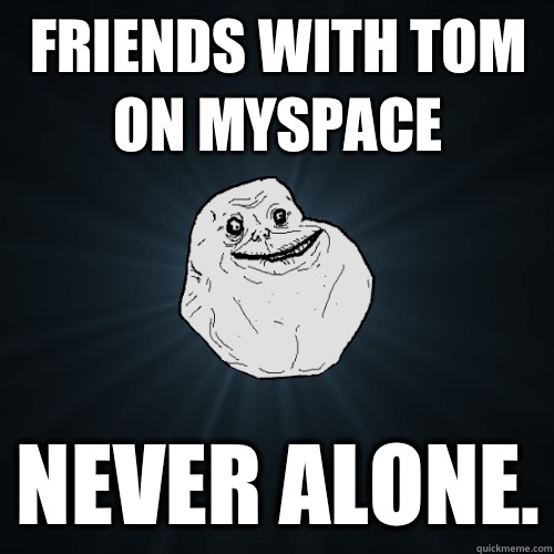 Friends with Tom on MySpace Never alone. - Friends with Tom on MySpace Never alone.  Forever Alone