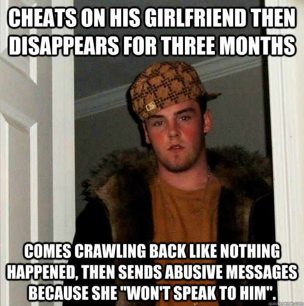 Cheats on his girlfriend then disappears for three months Comes crawling back like nothing happened, then sends abusive messages because she 