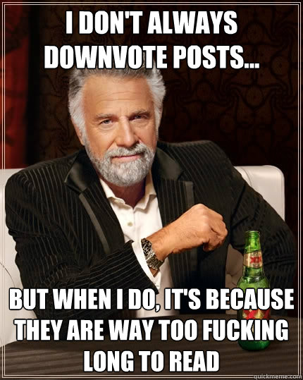 I don't always downvote posts... But when I do, it's because they are way too fucking long to read  The Most Interesting Man In The World