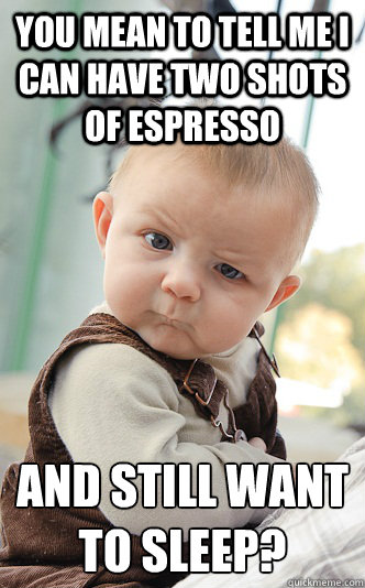 You mean to tell me I can have two shots of espresso and still want to sleep? - You mean to tell me I can have two shots of espresso and still want to sleep?  skeptical baby