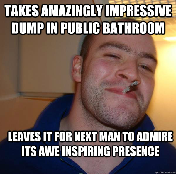 takes amazingly impressive dump in public bathroom leaves it for next man to admire its awe inspiring presence  Good Guy Greg 