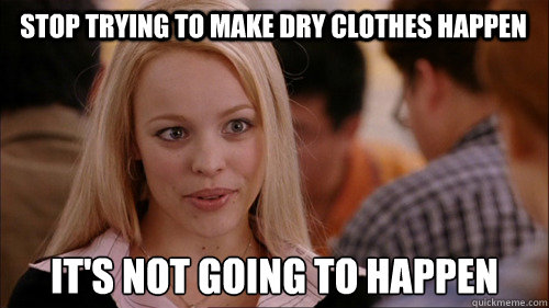 Stop trying to make dry clothes happen It's not going to happen - Stop trying to make dry clothes happen It's not going to happen  regina george