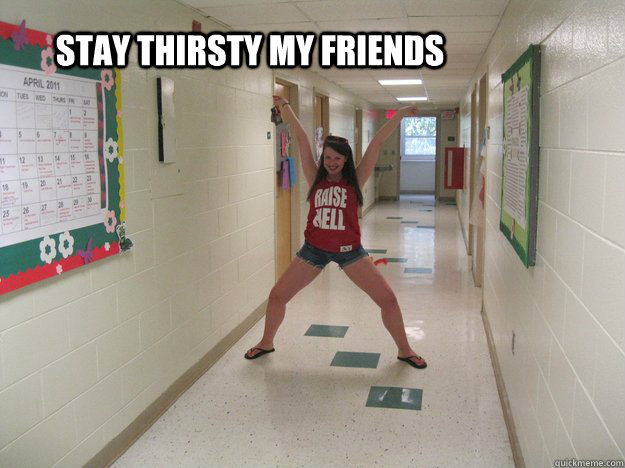 Stay thirsty my friends  