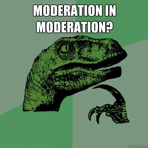 moderation in moderation?  - moderation in moderation?   Philosoraptor