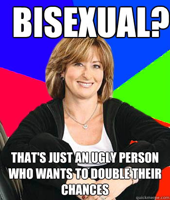 Bisexual? that's just an ugly person who wants to double their chances  Sheltering Suburban Mom