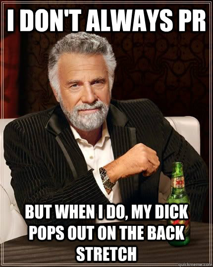 I don't always PR but when i do, my dick pops out on the back stretch  The Most Interesting Man In The World