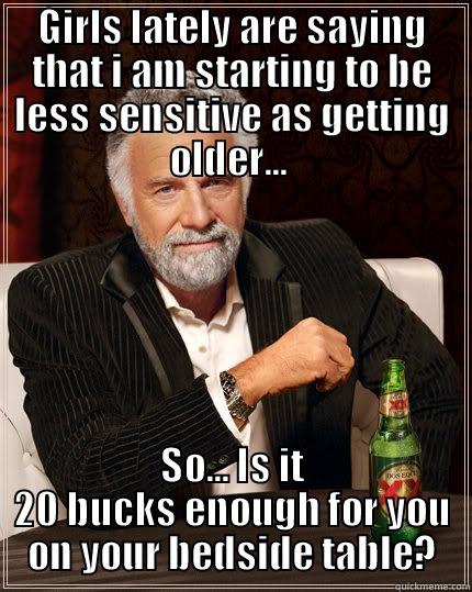 Trying to be more sensitive... - GIRLS LATELY ARE SAYING THAT I AM STARTING TO BE LESS SENSITIVE AS GETTING OLDER...  SO... IS IT 20 BUCKS ENOUGH FOR YOU ON YOUR BEDSIDE TABLE? The Most Interesting Man In The World