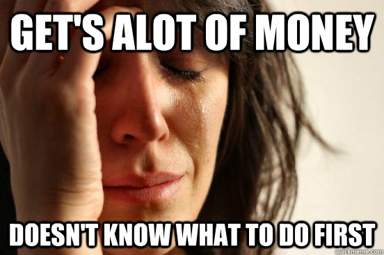 get's alot of money Doesn't know what to do first - get's alot of money Doesn't know what to do first  First World Problems