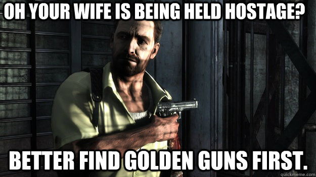 Oh your wife is being held hostage? Better find golden guns first.  - Oh your wife is being held hostage? Better find golden guns first.   Max Payne logic