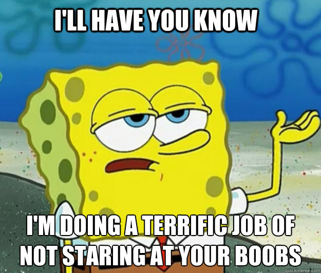 I'll have you know I'm doing a terrific job of not staring at your boobs  Tough Spongebob