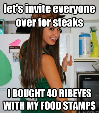 let's invite everyone over for steaks I BOUGHT 40 RIBEYES WITH MY FOOD STAMPS  Scumbag Sister