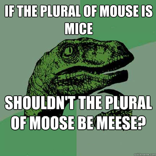 If the plural of mouse is mice shouldn't the plural of moose be meese? - If the plural of mouse is mice shouldn't the plural of moose be meese?  Philosoraptor