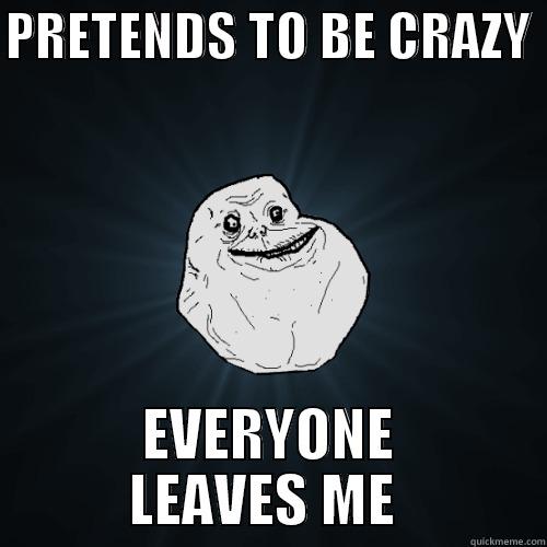 PRETENDS TO BE CRAZY  EVERYONE LEAVES ME  Forever Alone