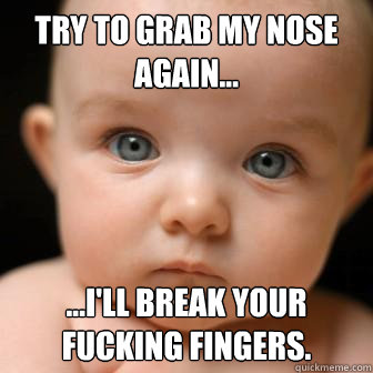 try to grab my nose again... ...i'll break your fucking fingers.   Serious Baby