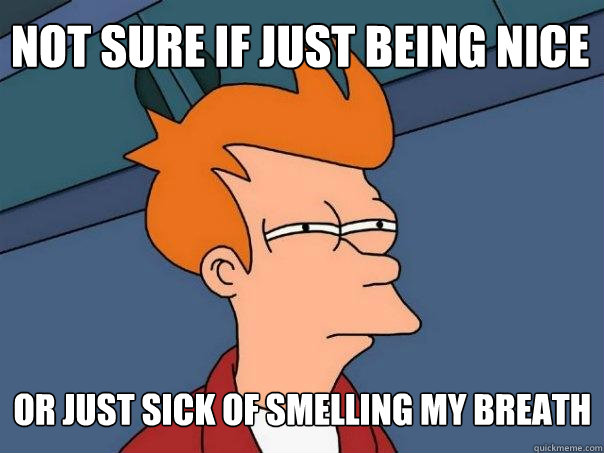 Not sure if just being nice Or just sick of smelling my breath - Not sure if just being nice Or just sick of smelling my breath  Futurama Fry