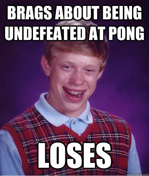 Brags about being undefeated at pong Loses  Bad Luck Brian