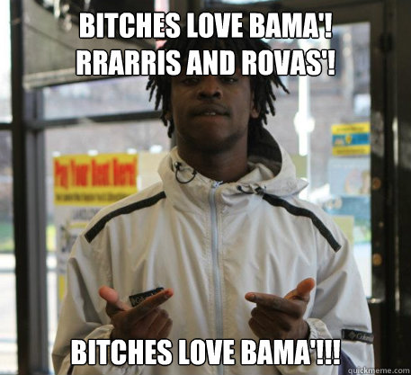 Bitches love Bama'! 
Rrarris and rovas'!
 Bitches love Bama'!!!
  Chief Keef