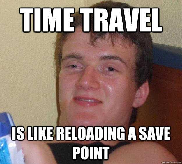 time travel is like reloading a save point  10 Guy