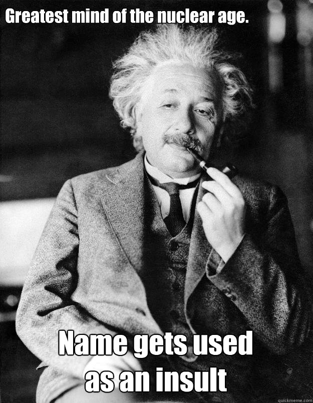 Greatest mind of the nuclear age. Name gets used 
as an insult  Einstein