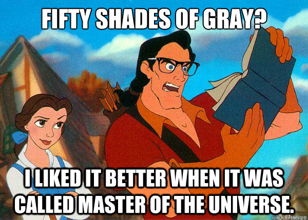 Fifty Shades Of Gray? I liked it better when it was called Master Of The Universe.  Hipster Gaston