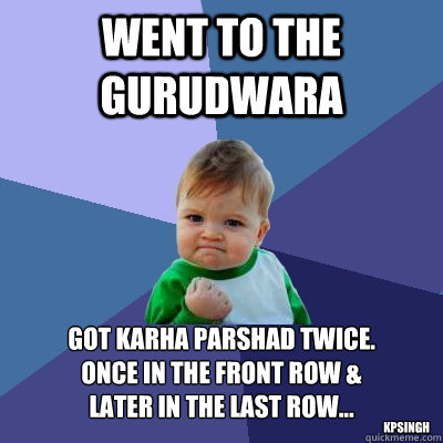 Went to the Gurudwara Got Karha Parshad twice.
Once in the front row &
later in the last row...  kpsingh - Went to the Gurudwara Got Karha Parshad twice.
Once in the front row &
later in the last row...  kpsingh  Success Kid