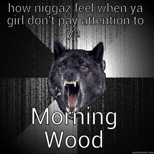 HOW NIGGAZ FEEL WHEN YA GIRL DON'T PAY ATTENTION TO YA  MORNING WOOD Insanity Wolf