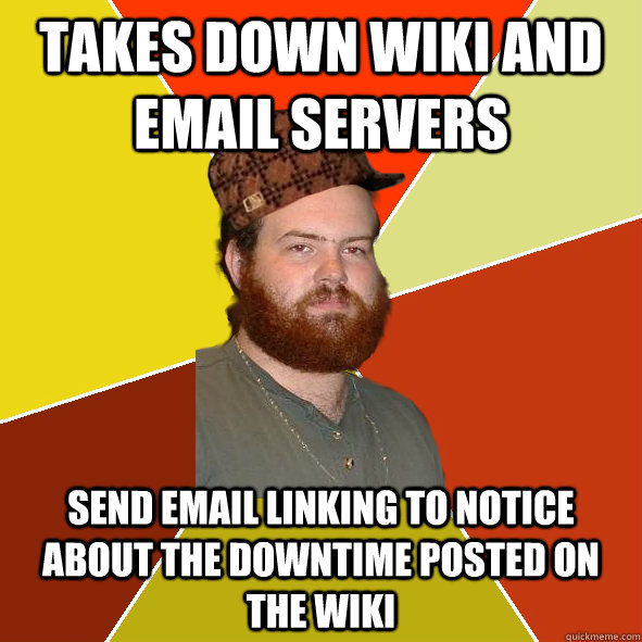 Takes down wiki and email servers Send email linking to notice about the downtime posted on the wiki - Takes down wiki and email servers Send email linking to notice about the downtime posted on the wiki  scumbag sysadmin